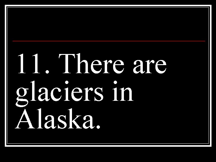 11. There are glaciers in Alaska. 