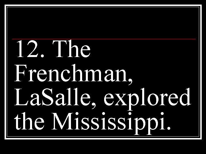 12. The Frenchman, La. Salle, explored the Mississippi. 