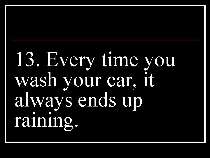 13. Every time you wash your car, it always ends up raining. 