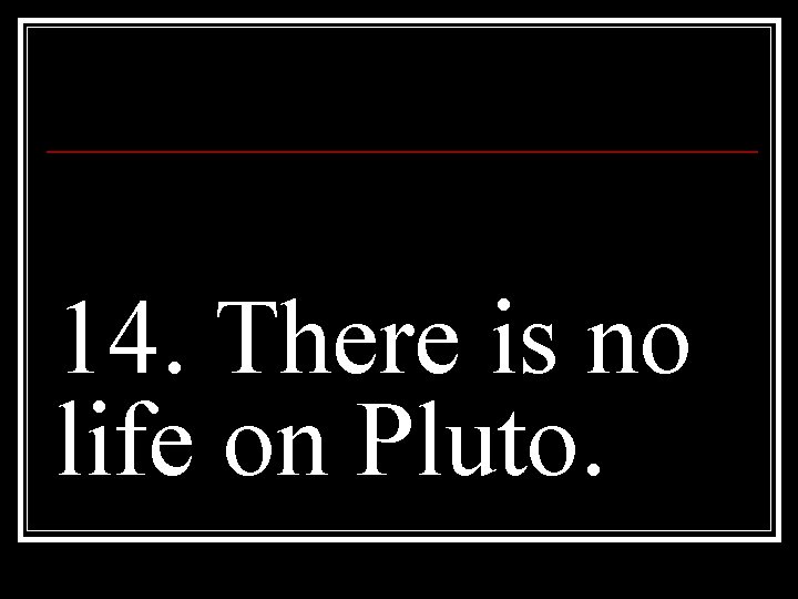 14. There is no life on Pluto. 