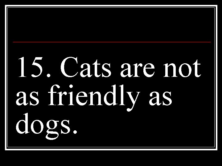 15. Cats are not as friendly as dogs. 