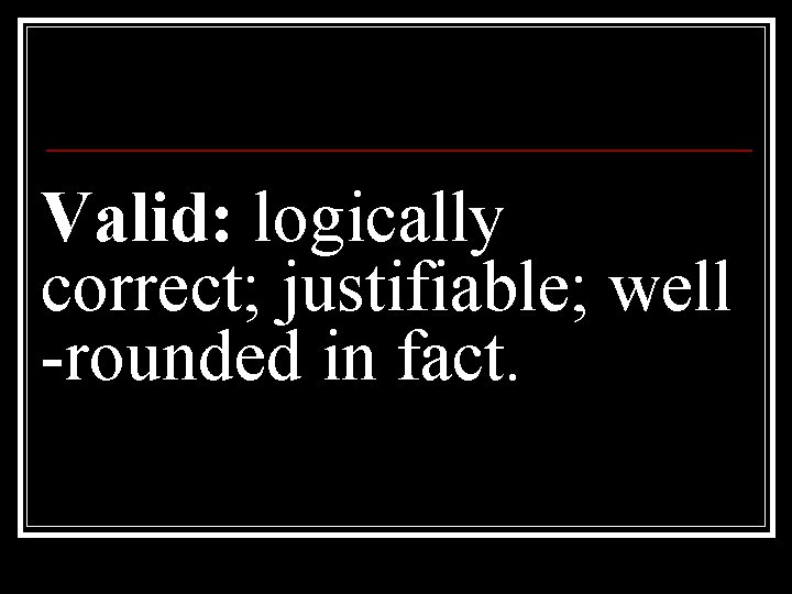 Valid: logically correct; justifiable; well -rounded in fact. 