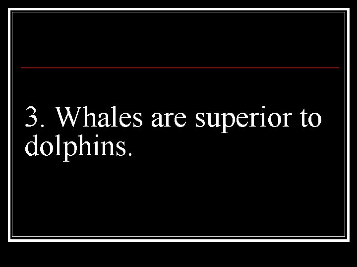 3. Whales are superior to dolphins. 