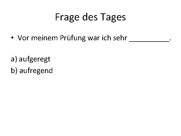 Frage des Tages • Vor meinem Prüfung war ich sehr _____. a) aufgeregt b)