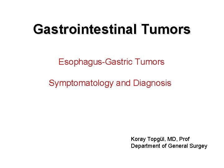 Gastrointestinal Tumors Esophagus-Gastric Tumors Symptomatology and Diagnosis Koray Topgül, MD, Prof Department of General