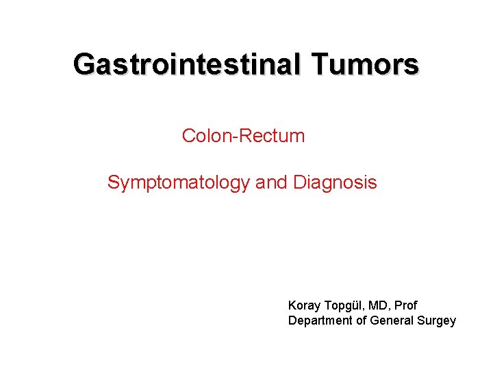 Gastrointestinal Tumors Colon-Rectum Symptomatology and Diagnosis Koray Topgül, MD, Prof Department of General Surgey