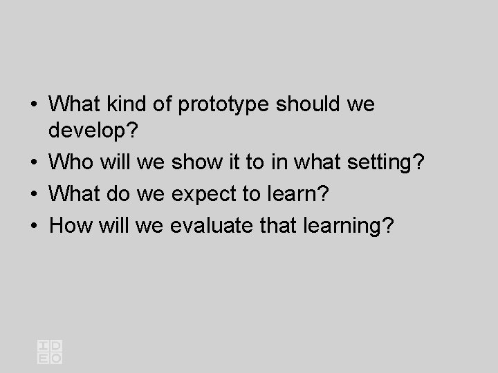  • What kind of prototype should we develop? • Who will we show