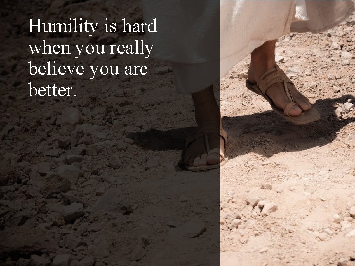 Humility is hard when you really believe you are better. 