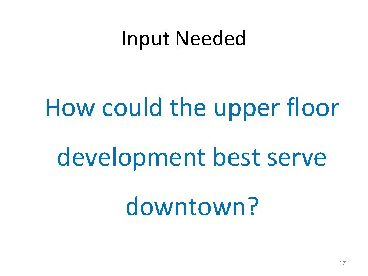 Input Needed How could the upper floor development best serve downtown? 17 
