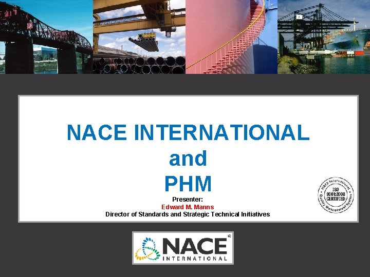 NACE INTERNATIONAL and PHM Presenter: Edward M. Manns Director of Standards and Strategic Technical