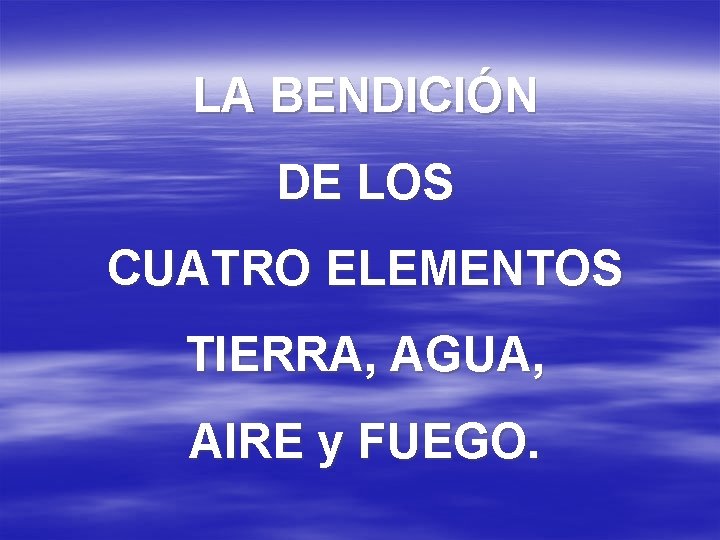 LA BENDICIÓN DE LOS CUATRO ELEMENTOS TIERRA, AGUA, AIRE y FUEGO. 