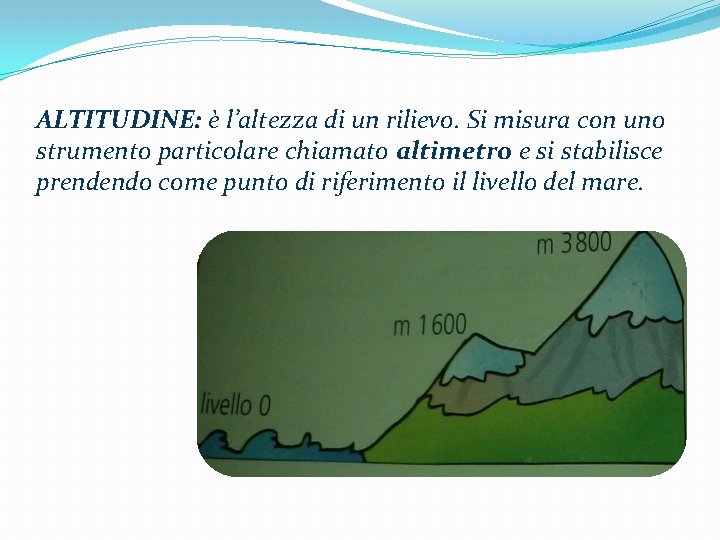 ALTITUDINE: è l’altezza di un rilievo. Si misura con uno strumento particolare chiamato altimetro