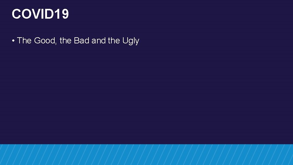 COVID 19 • The Good, the Bad and the Ugly COVID 19 • The Good, the Bad and the Ugly