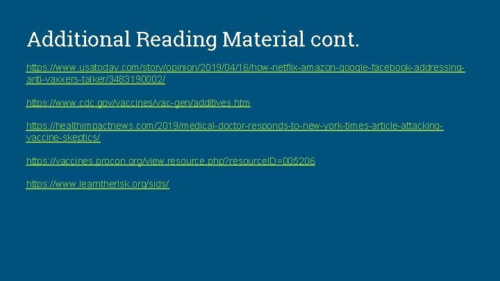 Additional Reading Material cont. https: //www. usatoday. com/story/opinion/2019/04/16/how-netflix-amazon-google-facebook-addressinganti-vaxxers-talker/3483190002/ https: //www. cdc. gov/vaccines/vac-gen/additives. htm https: