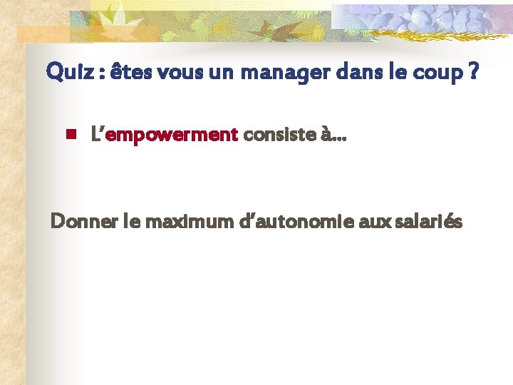 Quiz : êtes vous un manager dans le coup ? n L’empowerment consiste à…