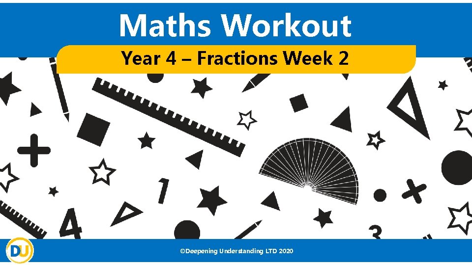 Maths Workout Year 4 – Fractions Week 2 ©Deepening Understanding LTD 2020 