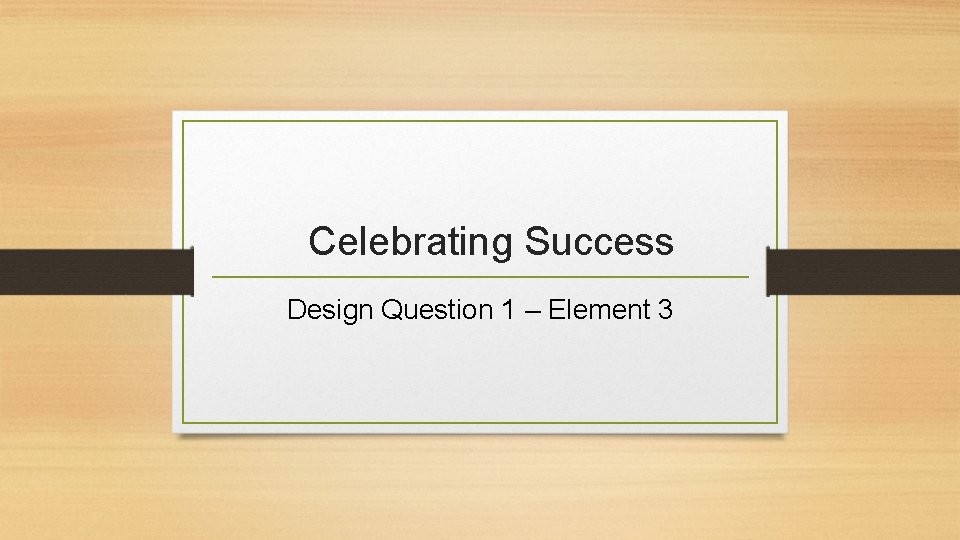 Celebrating Success Design Question 1 – Element 3 