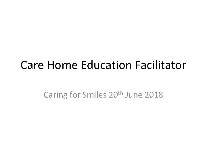 Care Home Education Facilitator Caring for Smiles 20 th June 2018 