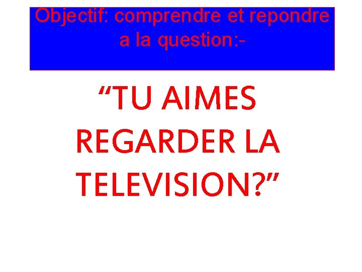 Objectif: comprendre et repondre a la question: - “TU AIMES REGARDER LA TELEVISION? ”