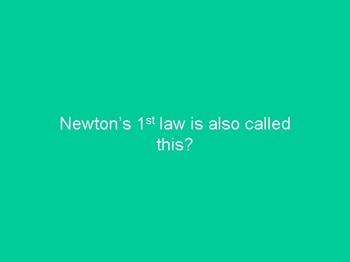 Newton’s 1 st law is also called this? 