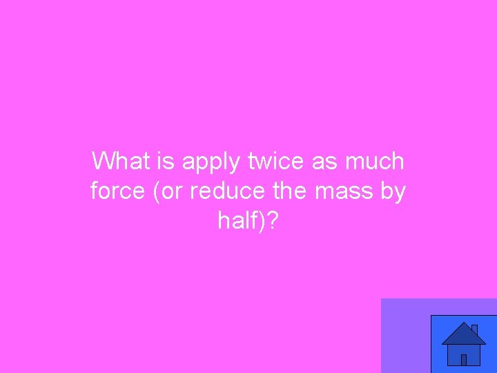 What is apply twice as much force (or reduce the mass by half)? 