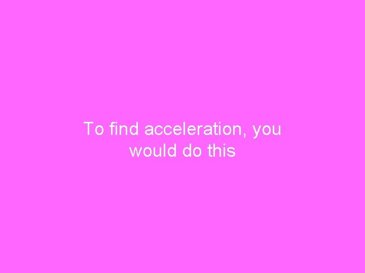 To find acceleration, you would do this 
