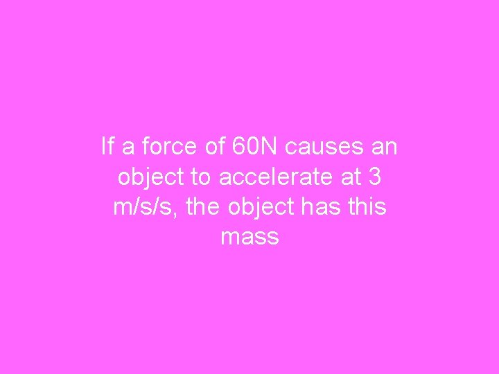 If a force of 60 N causes an object to accelerate at 3 m/s/s,