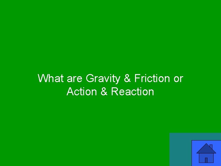 What are Gravity & Friction or Action & Reaction 