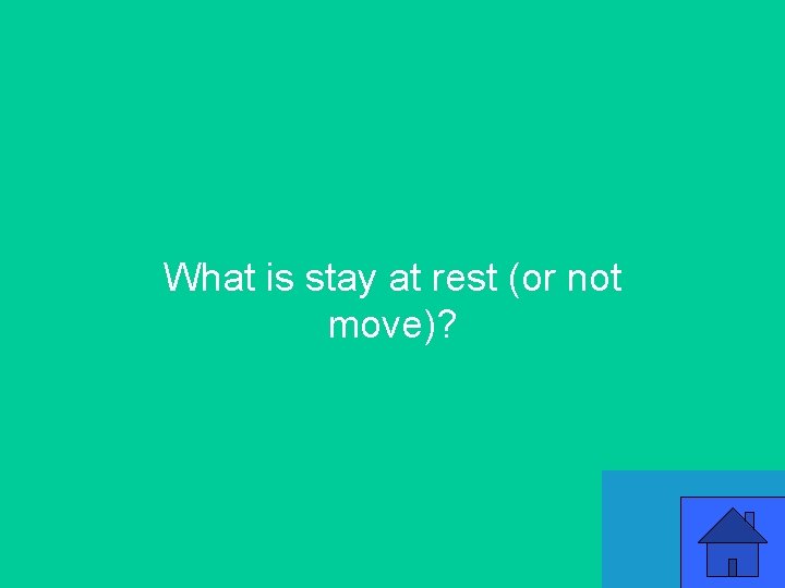 What is stay at rest (or not move)? 