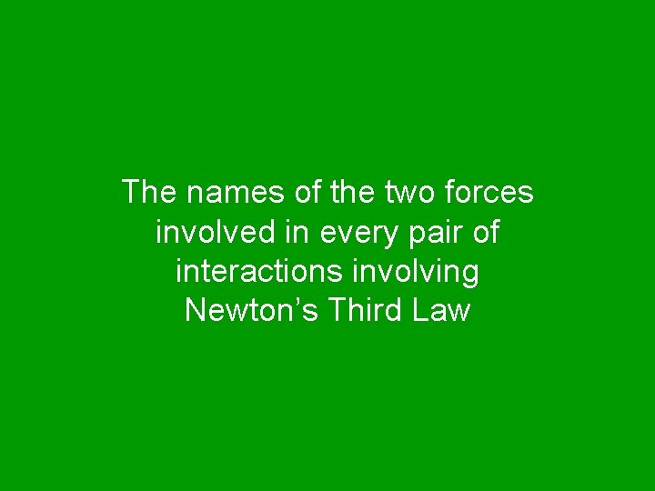 The names of the two forces involved in every pair of interactions involving Newton’s