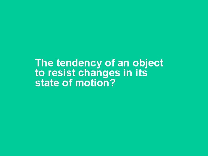The tendency of an object to resist changes in its state of motion? 