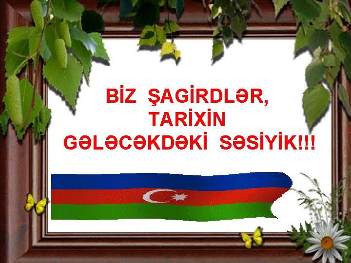 BİZ ŞAGİRDLƏR, TARİXİN GƏLƏCƏKDƏKİ SƏSİYİK!!! 