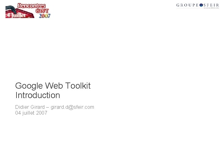 Google Web Toolkit Introduction Didier Girard – girard. d@sfeir. com 04 juillet 2007 