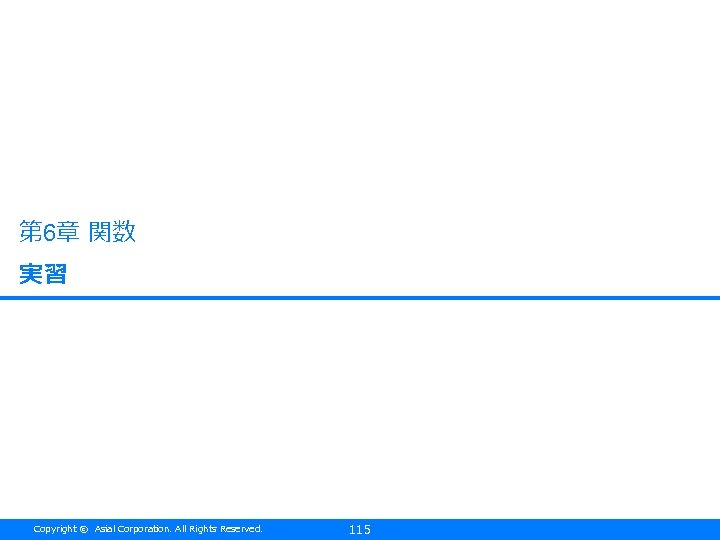 第 6章 関数 実習 Copyright © Asial Corporation. All Rights Reserved. 115 