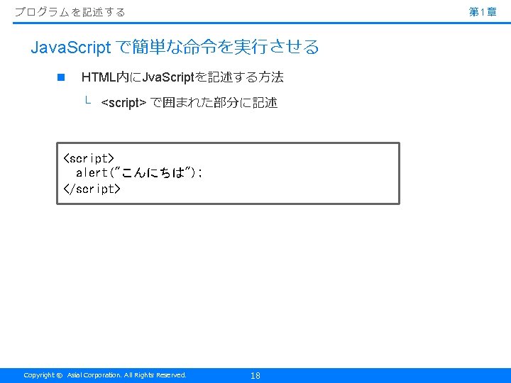 プログラムを記述する 第 1章 Java. Script で簡単な命令を実行させる n HTML内にJva. Scriptを記述する方法 └ <script> で囲まれた部分に記述 <script> alert("こんにちは");