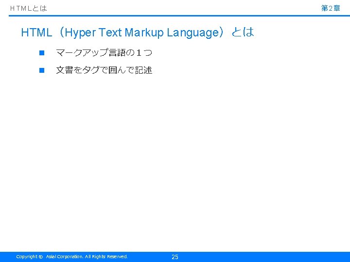 HTMLとは 第 2章 HTML（Hyper Text Markup Language）とは n マークアップ言語の１つ n 文書をタグで囲んで記述 Copyright © Asial