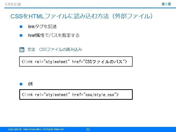 CSSとは 第 3章 CSSをHTMLファイルに読み込む方法（外部ファイル） n linkタグを記述 n href属性でパスを指定する 文法　CSSファイルの読み込み <link rel="stylesheet" href="CSSファイルのパス"> n 例