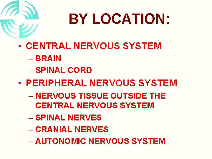 BY LOCATION: • CENTRAL NERVOUS SYSTEM – BRAIN – SPINAL CORD • PERIPHERAL NERVOUS BY LOCATION: • CENTRAL NERVOUS SYSTEM – BRAIN – SPINAL CORD • PERIPHERAL NERVOUS