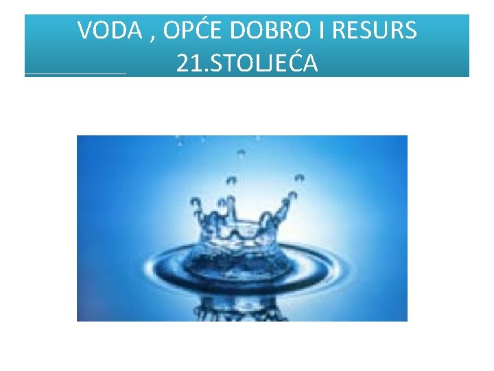 VODA , OPĆE DOBRO I RESURS 21. STOLJEĆA 