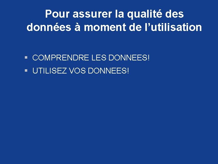 Pour assurer la qualité des données à moment de l’utilisation § COMPRENDRE LES DONNEES!