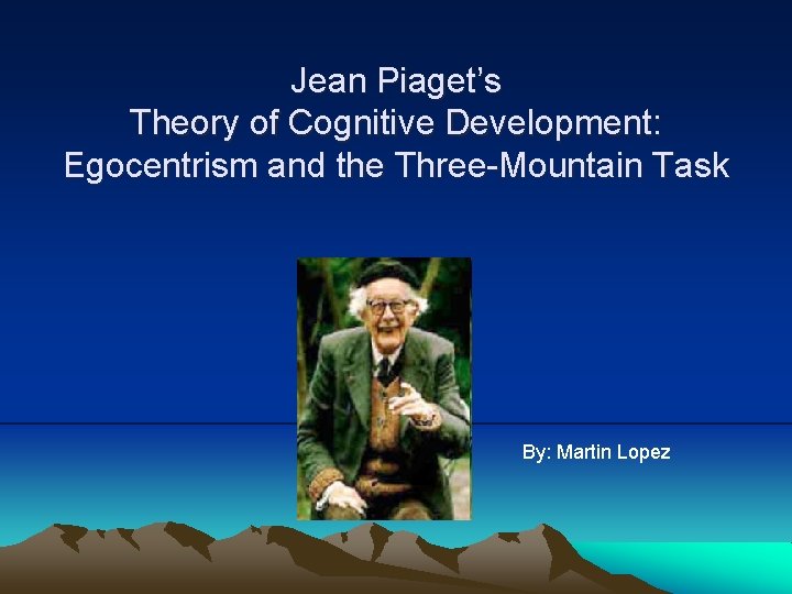 Jean Piaget’s Theory of Cognitive Development: Egocentrism and the Three-Mountain Task By: Martin Lopez