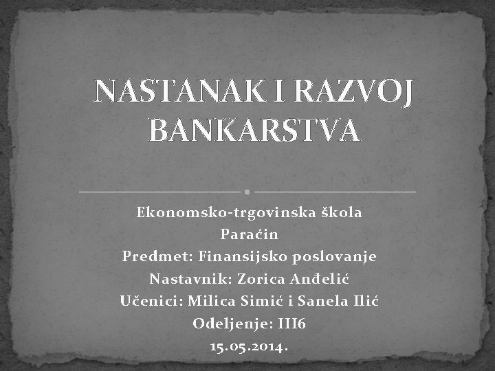 NASTANAK I RAZVOJ BANKARSTVA Ekonomsko-trgovinska škola Paraćin Predmet: Finansijsko poslovanje Nastavnik: Zorica Anđelić Učenici: