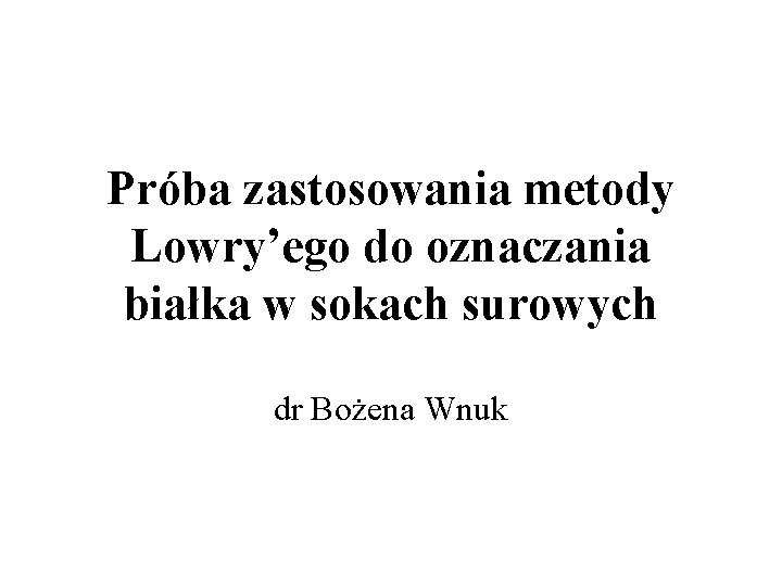 Próba zastosowania metody Lowry’ego do oznaczania białka w sokach surowych dr Bożena Wnuk 