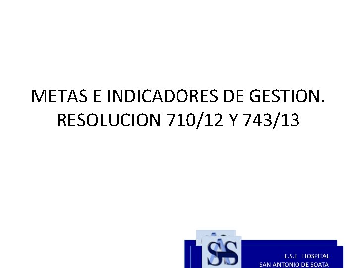 METAS E INDICADORES DE GESTION. RESOLUCION 710/12 Y 743/13 