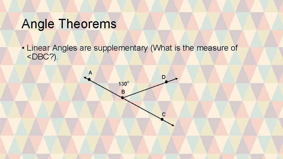 Angle Theorems • Linear Angles are supplementary (What is the measure of <DBC? ).