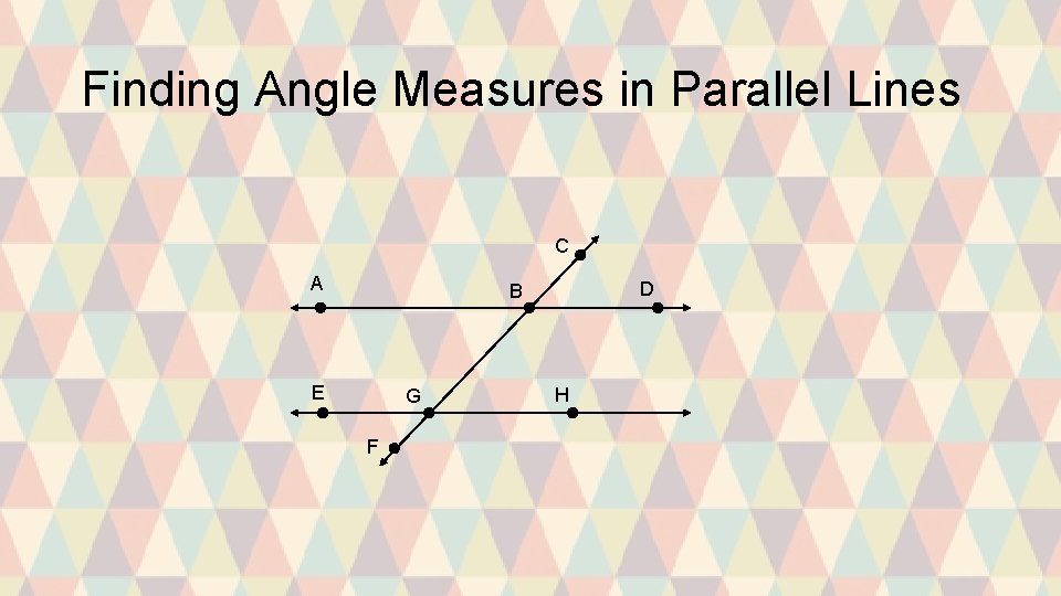 Finding Angle Measures in Parallel Lines C A D B E G F H