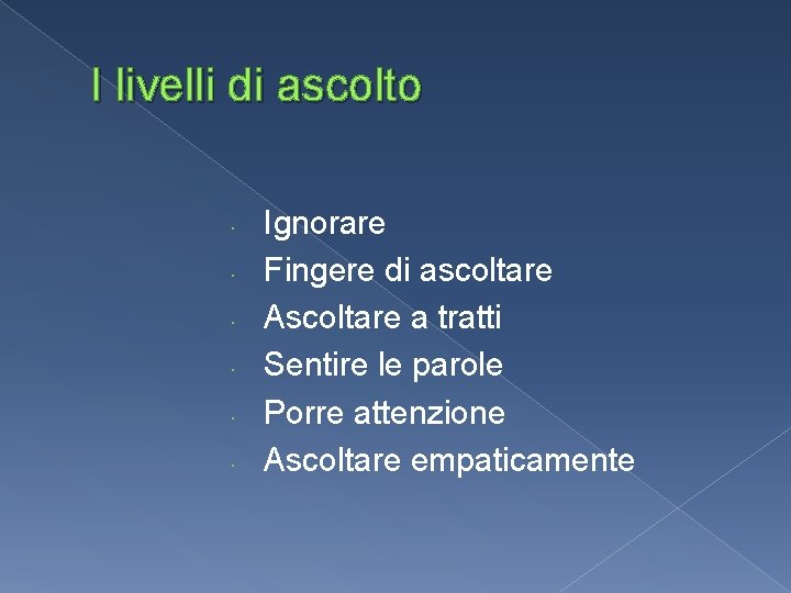 I livelli di ascolto Ignorare Fingere di ascoltare Ascoltare a tratti Sentire le parole I livelli di ascolto Ignorare Fingere di ascoltare Ascoltare a tratti Sentire le parole