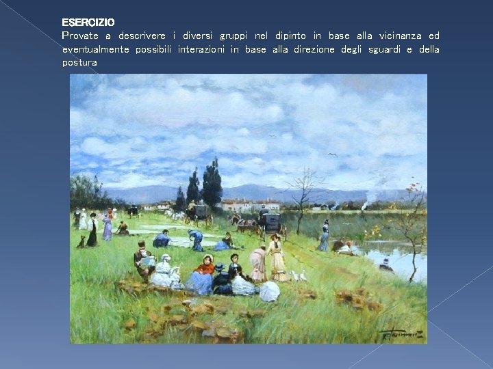 ESERCIZIO Provate a descrivere i diversi gruppi nel dipinto in base alla vicinanza ed ESERCIZIO Provate a descrivere i diversi gruppi nel dipinto in base alla vicinanza ed