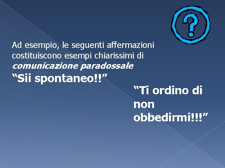 Ad esempio, le seguenti affermazioni costituiscono esempi chiarissimi di comunicazione paradossale “Sii spontaneo!!” “Ti Ad esempio, le seguenti affermazioni costituiscono esempi chiarissimi di comunicazione paradossale “Sii spontaneo!!” “Ti