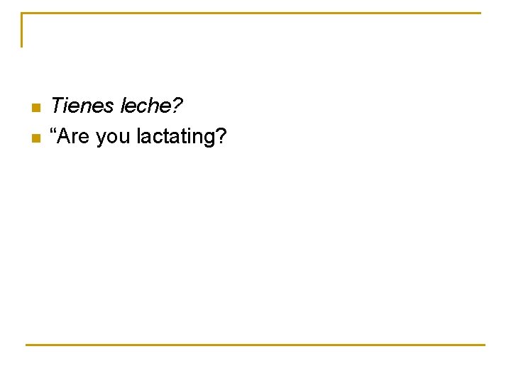 n n Tienes leche? “Are you lactating? 